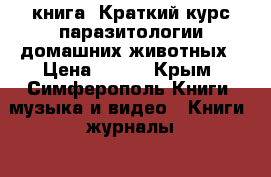 книга  Краткий курс паразитологии домашних животных › Цена ­ 100 - Крым, Симферополь Книги, музыка и видео » Книги, журналы   . Крым